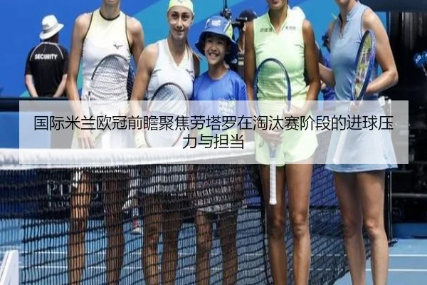 国际米兰欧冠前瞻聚焦劳塔罗在淘汰赛阶段的进球压力与担当
