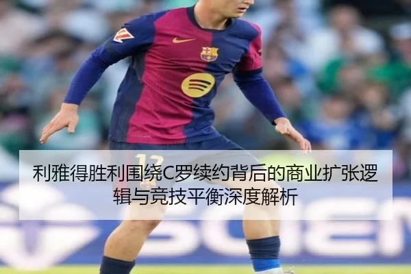 利雅得胜利围绕C罗续约背后的商业扩张逻辑与竞技平衡深度解析
