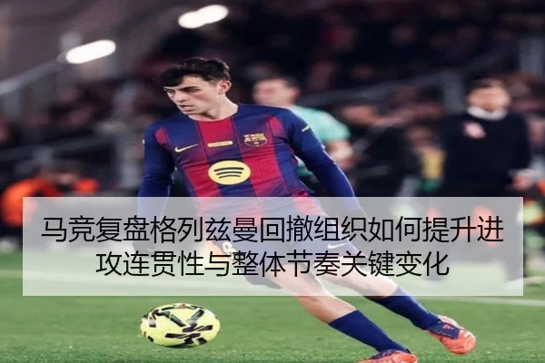 马竞复盘格列兹曼回撤组织如何提升进攻连贯性与整体节奏关键变化
