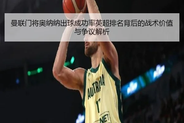曼联门将奥纳纳出球成功率英超排名背后的战术价值与争议解析