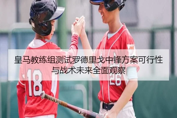 皇马教练组测试罗德里戈中锋方案可行性与战术未来全面观察