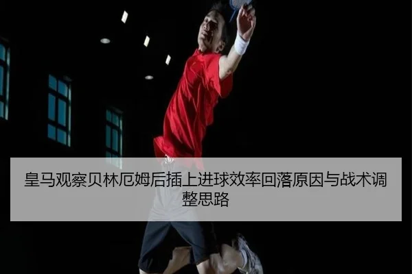 皇马观察贝林厄姆后插上进球效率回落原因与战术调整思路