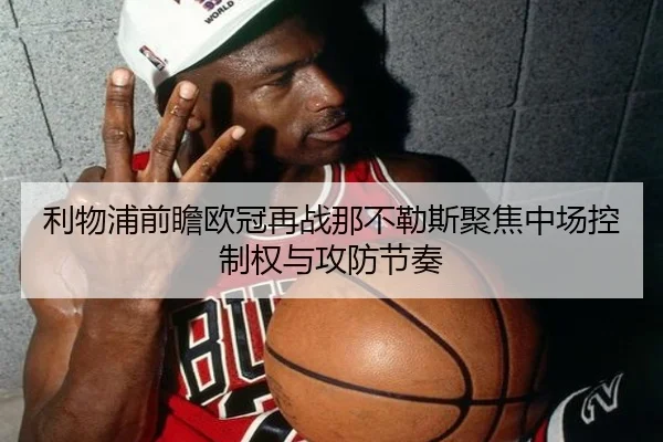 利物浦前瞻欧冠再战那不勒斯聚焦中场控制权与攻防节奏