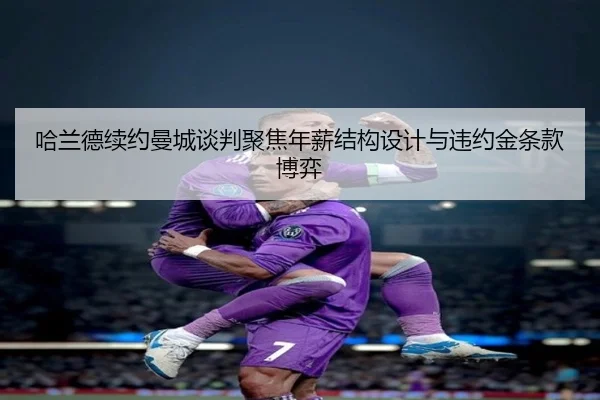 哈兰德续约曼城谈判聚焦年薪结构设计与违约金条款博弈