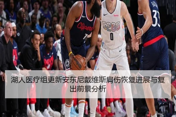 湖人医疗组更新安东尼戴维斯肩伤恢复进展与复出前景分析