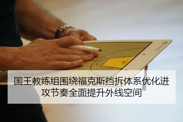 国王教练组围绕福克斯挡拆体系优化进攻节奏全面提升外线空间