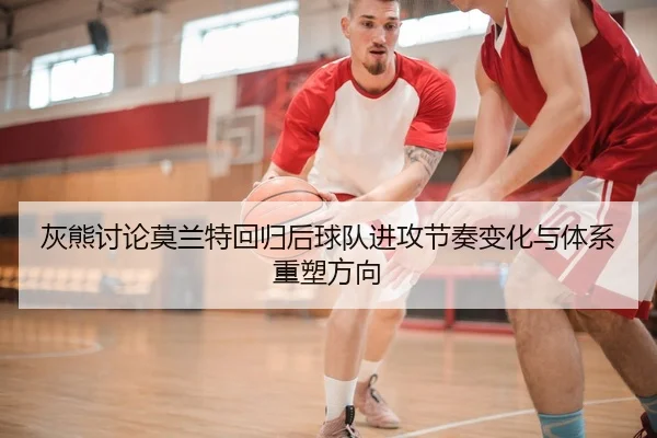 灰熊讨论莫兰特回归后球队进攻节奏变化与体系重塑方向
