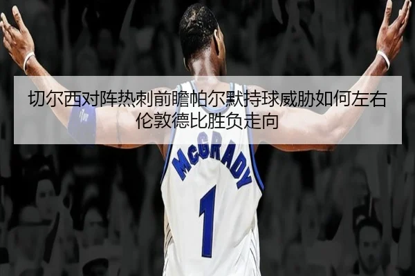 切尔西对阵热刺前瞻帕尔默持球威胁如何左右伦敦德比胜负走向